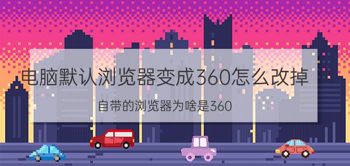 电脑默认浏览器变成360怎么改掉 自带的浏览器为啥是360？